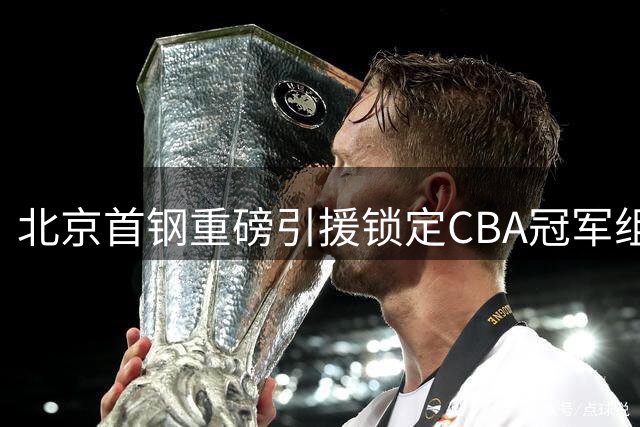 北京首钢重磅引援锁定CBA冠军组合 布朗桑普森加盟剑指新赛季