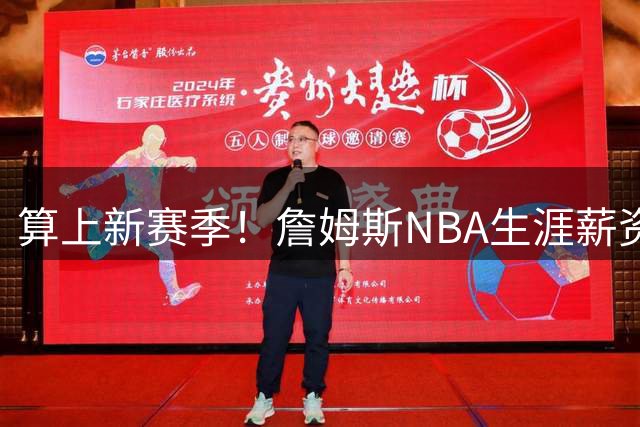 算上新赛季！詹姆斯NBA生涯薪资总收入将超过5.85亿 高居历史第一
